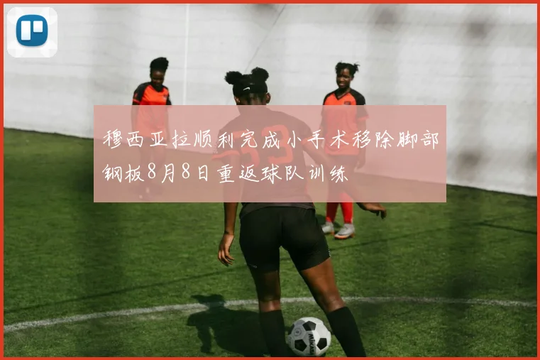 穆西亚拉顺利完成小手术移除脚部钢板8月8日重返球队训练