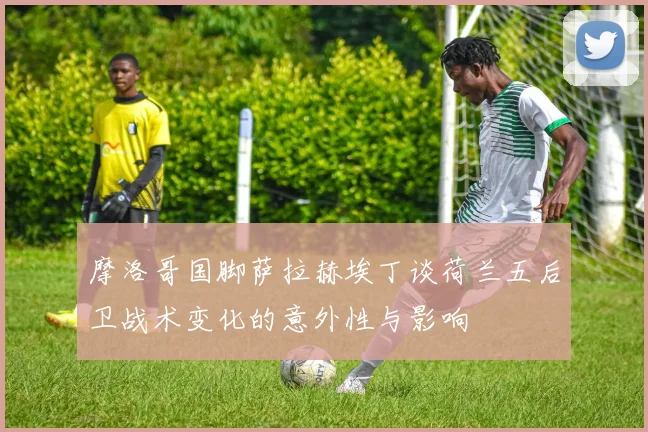 摩洛哥国脚萨拉赫埃丁谈荷兰五后卫战术变化的意外性与影响