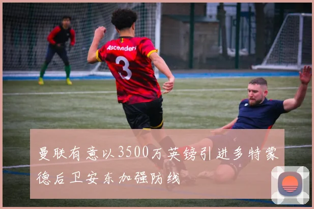 曼联有意以3500万英镑引进多特蒙德后卫安东加强防线