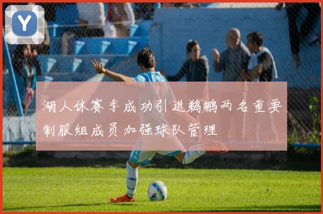 湖人休赛季成功引进鹈鹕两名重要制服组成员加强球队管理