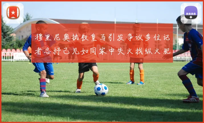 穆里尼奥执教皇马引发争议多位记者各抒己见如同家中失火找纵火犯