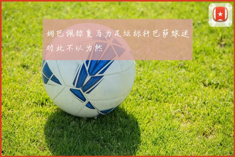 姆巴佩称皇马为足坛标杆巴萨球迷对此不以为然