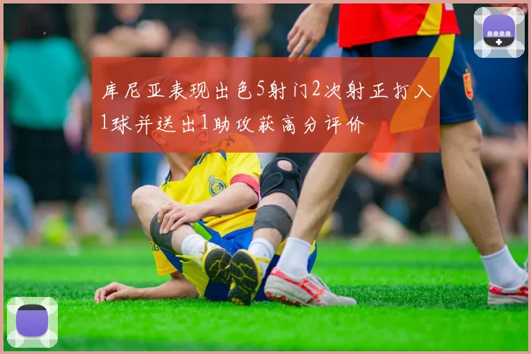 库尼亚表现出色5射门2次射正打入1球并送出1助攻获高分评价