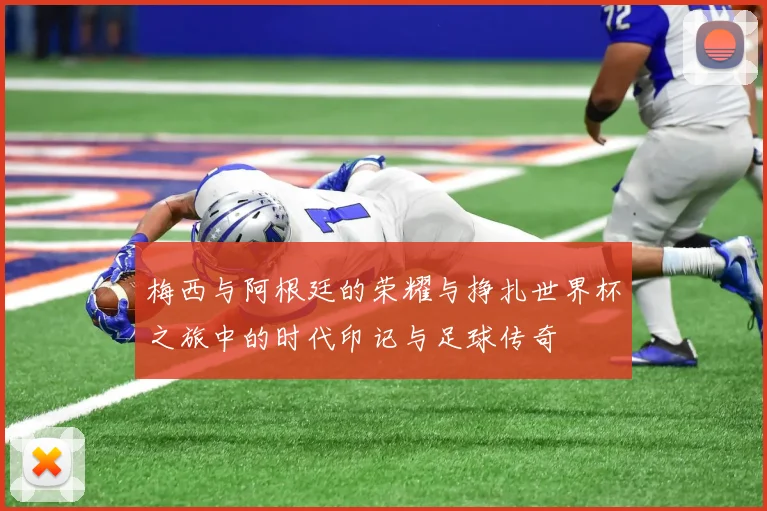 梅西与阿根廷的荣耀与挣扎世界杯之旅中的时代印记与足球传奇