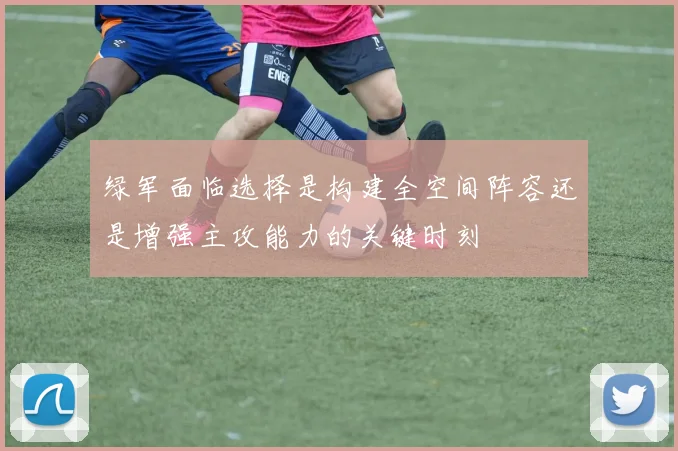 绿军面临选择是构建全空间阵容还是增强主攻能力的关键时刻