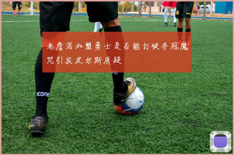 老詹若加盟勇士是否能打破夺冠魔咒引发皮尔斯质疑