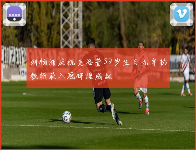 利物浦庆祝克洛普59岁生日九年执教斩获八冠辉煌成就