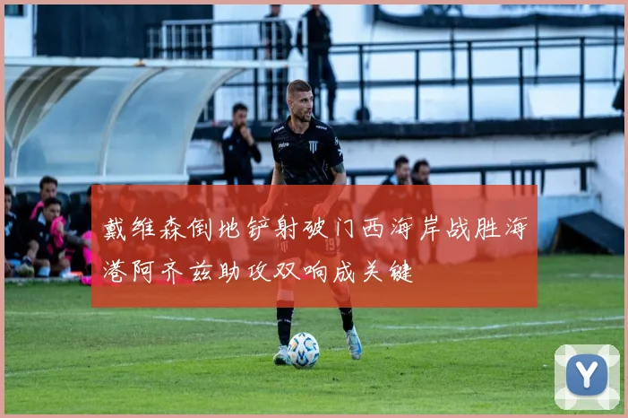 戴维森倒地铲射破门西海岸战胜海港阿齐兹助攻双响成关键