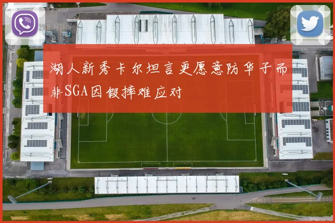 湖人新秀卡尔坦言更愿意防华子而非SGA因假摔难应对