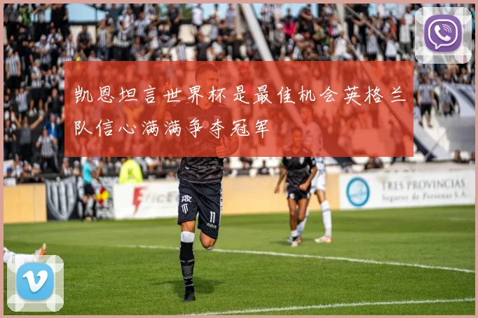 凯恩坦言世界杯是最佳机会英格兰队信心满满争夺冠军