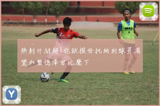 热刺计划超1亿欧报价托纳利球员渴望加盟德泽尔比麾下